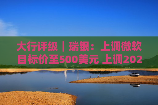 大行评级｜瑞银：上调微软目标价至500美元 上调2026财年每股盈利预测
