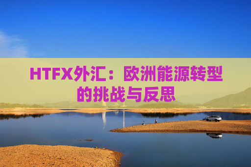 HTFX外汇：欧洲能源转型的挑战与反思  第1张