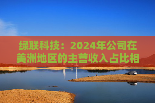 绿联科技:2024年公司在美洲地区的主营收入占比相对较低 第1张 绿联科技:2024年公司在美洲地区的主营收入占比相对较低 第1张