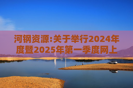 河钢资源:关于举行2024年度暨2025年第一季度网上业绩说明会的公告