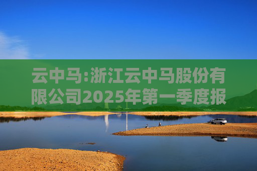 云中马:浙江云中马股份有限公司2025年第一季度报告（修订版）  第1张