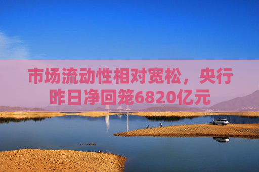 市场流动性相对宽松，央行昨日净回笼6820亿元