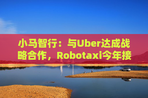 小马智行：与Uber达成战略合作，Robotaxi今年接入Uber平台  第1张
