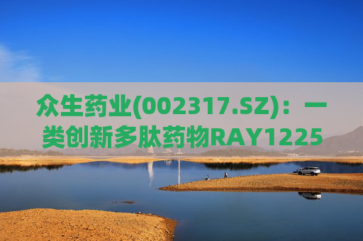 众生药业(002317.SZ)：一类创新多肽药物RAY1225注射液表现出积极的疗效和良好的安全性  第1张