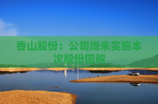 香山股份：公司尚未实施本次股份回购