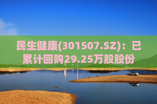 民生健康(301507.SZ)：已累计回购29.25万股股份