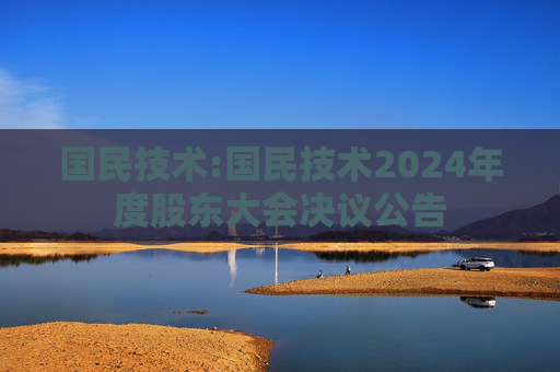 国民技术:国民技术2024年度股东大会决议公告