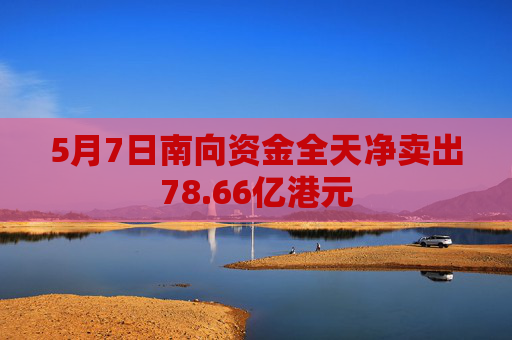 5月7日南向资金全天净卖出78.66亿港元 第1张 5月7日南向资金全天净卖出78.66亿港元 第1张
