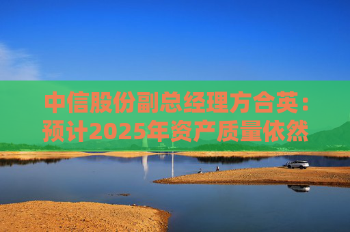 中信股份副总经理方合英：预计2025年资产质量依然能够跑赢大势