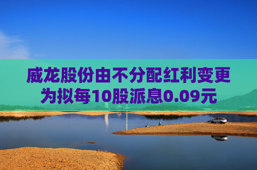 威龙股份由不分配红利变更为拟每10股派息0.09元  第1张