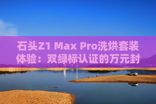 石头Z1 Max Pro洗烘套装体验：双绿标认证的万元封神之作  第1张