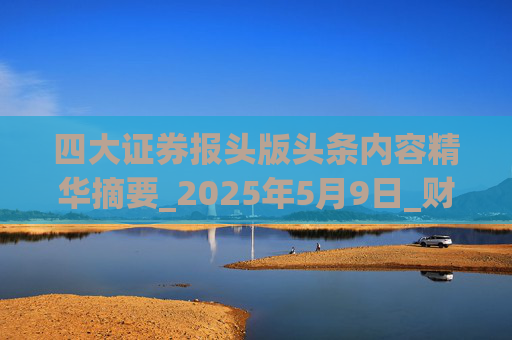四大证券报头版头条内容精华摘要_2025年5月9日_财经新闻