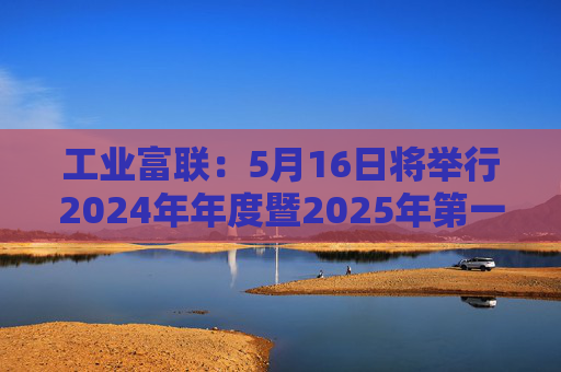 工业富联：5月16日将举行2024年年度暨2025年第一季度网上业绩说明会