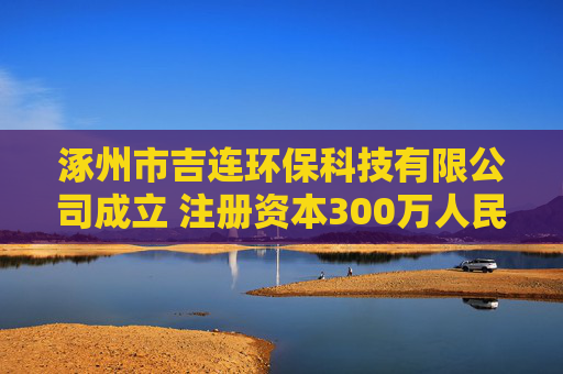 涿州市吉连环保科技有限公司成立 注册资本300万人民币 第1张 涿州市吉连环保科技有限公司成立 注册资本300万人民币 第1张