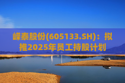 嵘泰股份(605133.SH)：拟推2025年员工持股计划