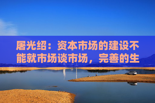 屠光绍：资本市场的建设不能就市场谈市场，完善的生态体系是重要保障  第1张