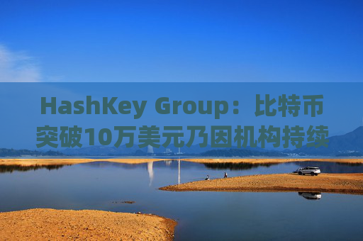HashKey Group：比特币突破10万美元乃因机构持续增持等因素带动