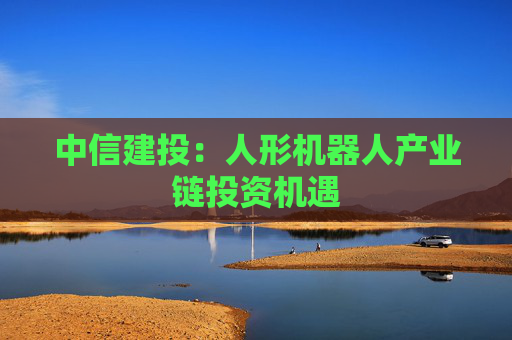 中信建投：人形机器人产业链投资机遇