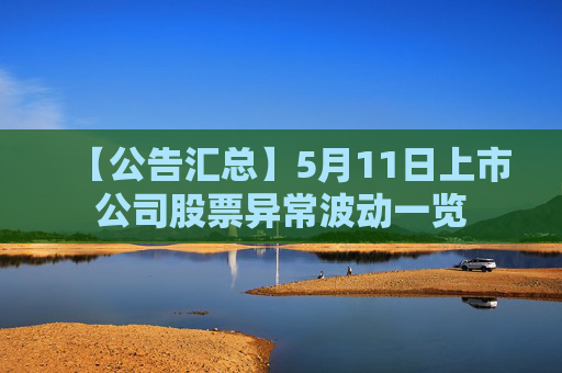 【公告汇总】5月11日上市公司股票异常波动一览