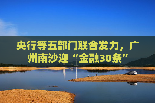 央行等五部门联合发力，广州南沙迎“金融30条”  第1张