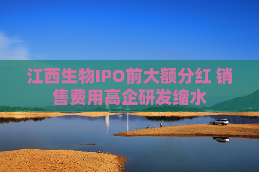 江西生物IPO前大额分红 销售费用高企研发缩水