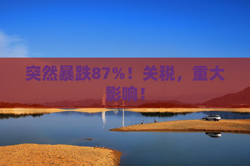 突然暴跌87%！关税，重大影响！  第1张
