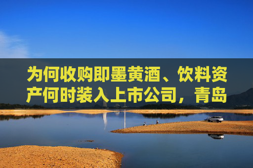 为何收购即墨黄酒、饮料资产何时装入上市公司，青岛啤酒正面回应