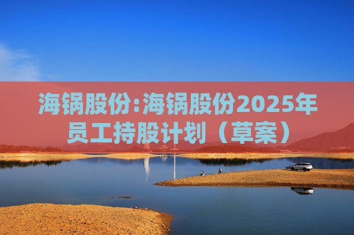海锅股份:海锅股份2025年员工持股计划（草案）