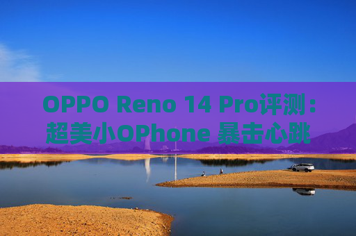 OPPO Reno 14 Pro评测:超美小OPhone 暴击心跳 第1张 OPPO Reno 14 Pro评测:超美小OPhone 暴击心跳 第1张