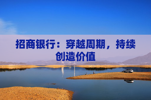 招商银行:穿越周期,持续创造价值 第1张 招商银行:穿越周期,持续创造价值 第1张