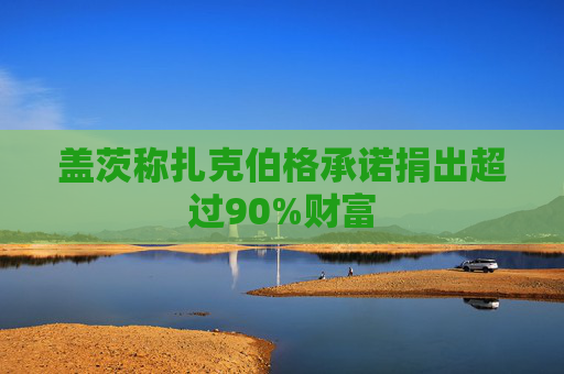 盖茨称扎克伯格承诺捐出超过90%财富