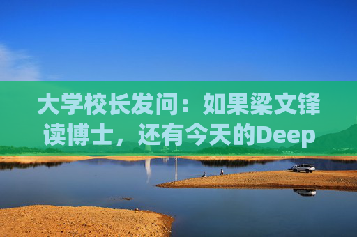 大学校长发问：如果梁文锋读博士，还有今天的DeepSeek吗？  第1张