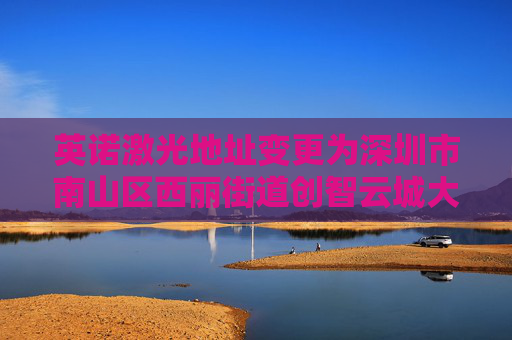 英诺激光地址变更为深圳市南山区西丽街道创智云城大厦(工业区)1标段1栋A座11层01号