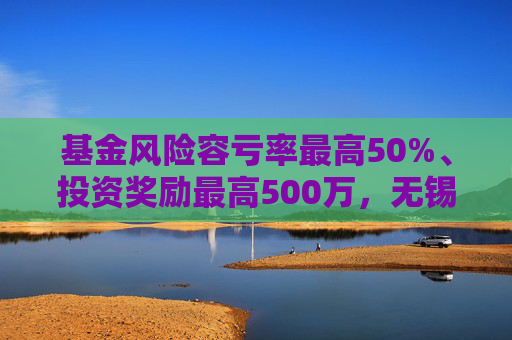 基金风险容亏率最高50%、投资奖励最高500万，无锡出台生物医药产业金融支持措施