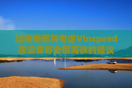 越南据悉将考虑Vinspeed建设贯穿全国高铁的提议