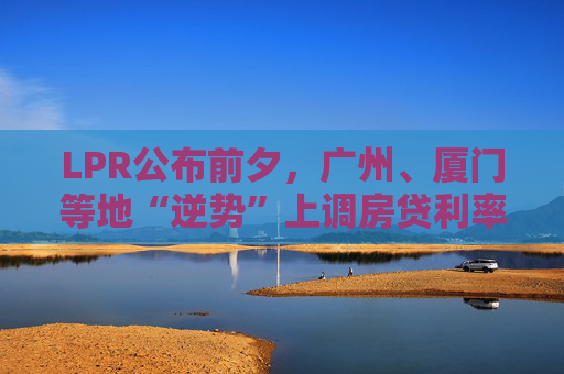 LPR公布前夕，广州、厦门等地“逆势”上调房贷利率，还有哪些城市可能跟进？