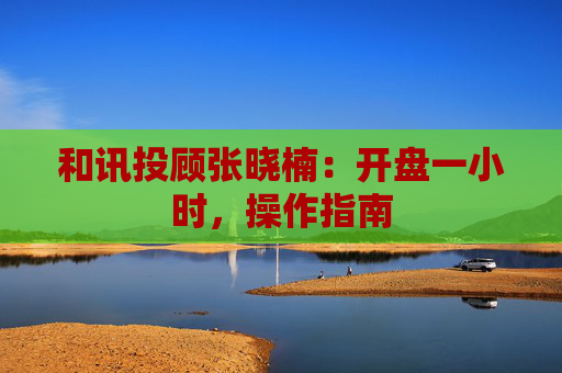 和讯投顾张晓楠：开盘一小时，操作指南  第1张