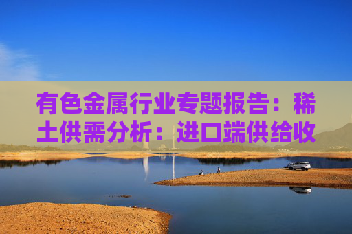 有色金属行业专题报告：稀土供需分析：进口端供给收紧 新能源+人形机器人需求加速释放