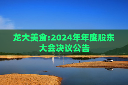 龙大美食:2024年年度股东大会决议公告  第1张