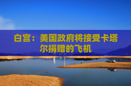 白宫：美国政府将接受卡塔尔捐赠的飞机  第1张