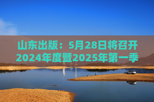 山东出版：5月28日将召开2024年度暨2025年第一季度业绩说明会