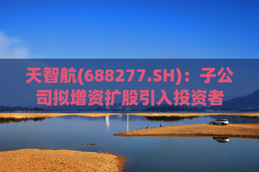 天智航(688277.SH)：子公司拟增资扩股引入投资者