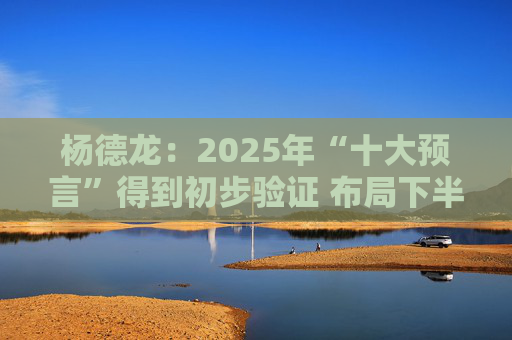 杨德龙：2025年“十大预言”得到初步验证 布局下半年投资机会  第1张