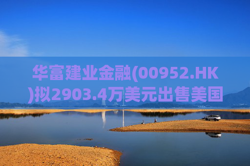 华富建业金融(00952.HK)拟2903.4万美元出售美国加利福尼亚州物业