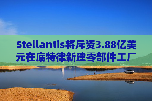 Stellantis将斥资3.88亿美元在底特律新建零部件工厂 第1张 Stellantis将斥资3.88亿美元在底特律新建零部件工厂 第1张