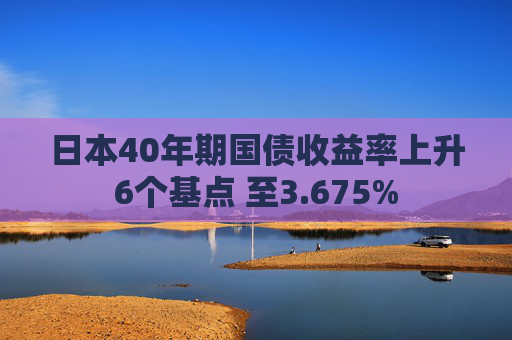 日本40年期国债收益率上升6个基点 至3.675%