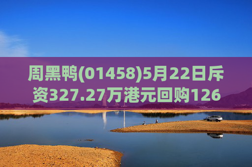 周黑鸭(01458)5月22日斥资327.27万港元回购126.05万股  第1张