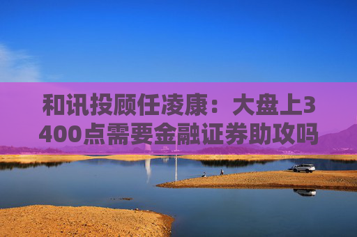 和讯投顾任凌康：大盘上3400点需要金融证券助攻吗？提前埋伏固态电池和券商吗？