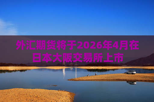 外汇期货将于2026年4月在日本大阪交易所上市