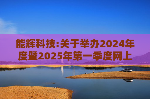 能辉科技:关于举办2024年度暨2025年第一季度网上业绩说明会的公告  第1张